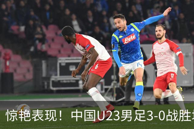 惊艳表现！中国U23男足3-0战胜塔吉克斯坦再度取胜